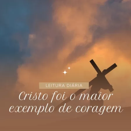 Cristo foi o maior exemplo de coragem